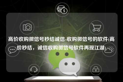 高价收购微信号秒结诚信-收购微信号的软件(高价秒结，诚信收购微信号软件再现江湖)