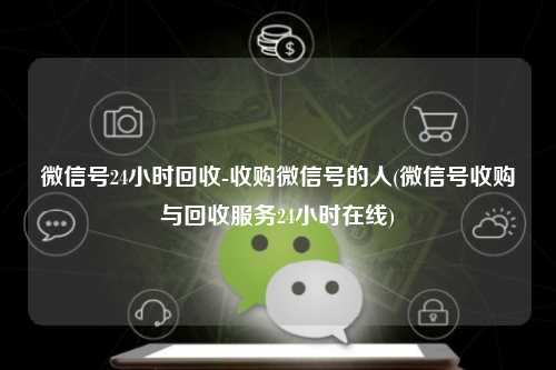 微信号24小时回收-收购微信号的人(微信号收购与回收服务24小时在线)
