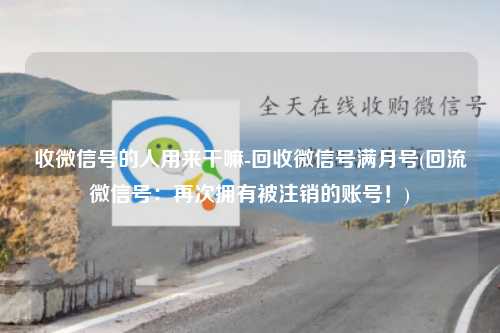 收微信号的人用来干嘛-回收微信号满月号(回流微信号：再次拥有被注销的账号！)