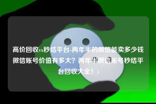 高价回收vx秒结平台-两年半的微信能卖多少钱微信账号价值有多大？两年半微信账号秒结平台回收大全！)