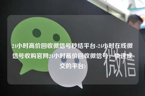 24小时高价回收微信号秒结平台-24小时在线微信号收购官网24小时高价回收微信号，快速成交的平台)