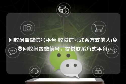 回收闲置微信号平台-收微信号联系方式的人(免费回收闲置微信号，提供联系方式平台)