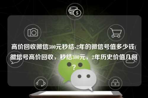 高价回收微信300元秒结-2年的微信号值多少钱(微信号高价回收，秒结300元，2年历史价值几何？