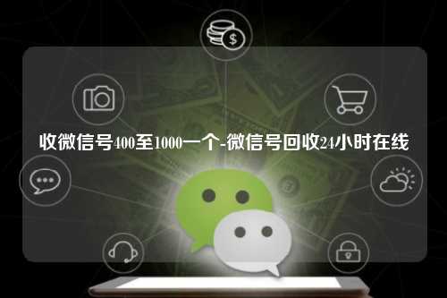 收微信号400至1000一个-微信号回收24小时在线