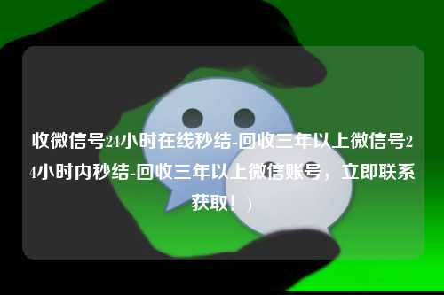 收微信号24小时在线秒结-回收三年以上微信号24小时内秒结-回收三年以上微信账号，立即联系获取！)