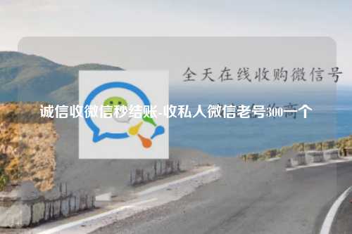 诚信收微信秒结账-收私人微信老号300一个