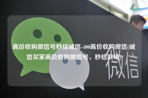 高价收购微信号秒结诚信-400高价收购微信(诚信买家高价收购微信号，秒结款项)