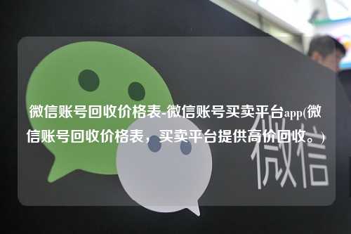 微信账号回收价格表-微信账号买卖平台app(微信账号回收价格表，买卖平台提供高价回收。)