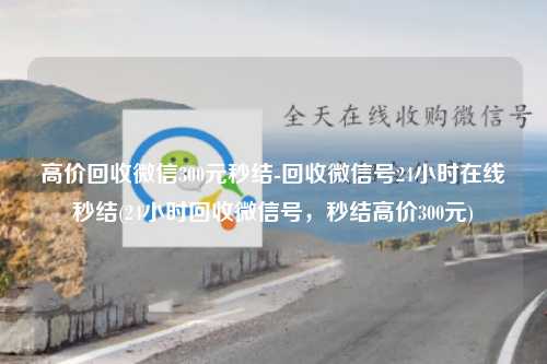 高价回收微信300元秒结-回收微信号24小时在线秒结(24小时回收微信号，秒结高价300元)