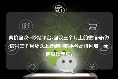 高价回收vx秒结平台-回收三个月上的微信号(微信号三个月及以上秒结回收平台高价回收，无需繁琐手续)