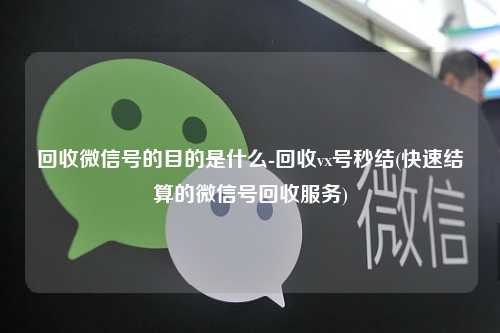 回收微信号的目的是什么-回收vx号秒结(快速结算的微信号回收服务)