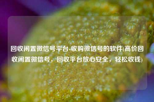 回收闲置微信号平台-收购微信号的软件(高价回收闲置微信号，回收平台放心安全，轻松收钱)