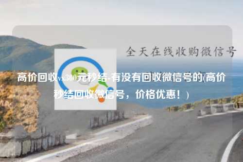 高价回收vx300元秒结-有没有回收微信号的(高价秒结回收微信号，价格优惠！)