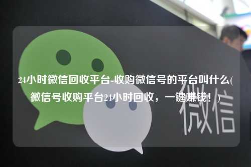 24小时微信回收平台-收购微信号的平台叫什么(微信号收购平台24小时回收，一键赚钱！)