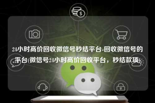 24小时高价回收微信号秒结平台-回收微信号的平台(微信号24小时高价回收平台，秒结款项)