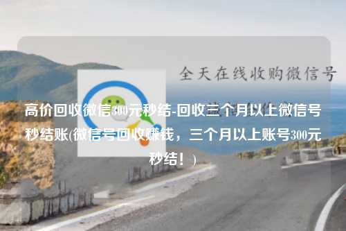 高价回收微信300元秒结-回收三个月以上微信号秒结账(微信号回收赚钱，三个月以上账号300元秒结！)