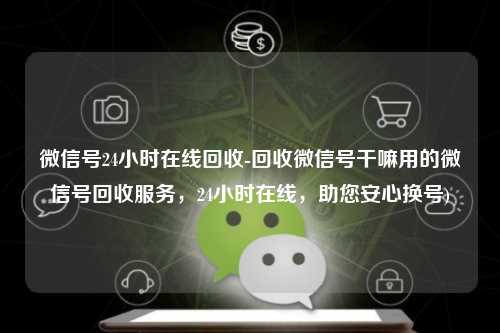 微信号24小时在线回收-回收微信号干嘛用的微信号回收服务，24小时在线，助您安心换号)