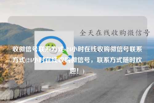 收微信号联系方式-24小时在线收购微信号联系方式(24小时在线收购微信号，联系方式随时欢迎！)
