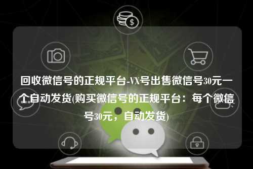 回收微信号的正规平台-VX号出售微信号30元一个自动发货(购买微信号的正规平台：每个微信号30元，自动发货)
