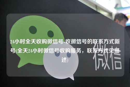 24小时全天收购微信号-收微信号的联系方式新号(全天24小时微信号收购服务，联系方式见描述)