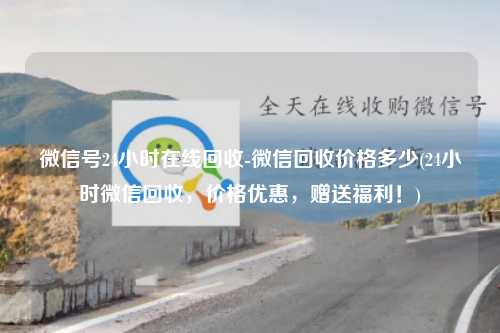 微信号24小时在线回收-微信回收价格多少(24小时微信回收，价格优惠，赠送福利！)