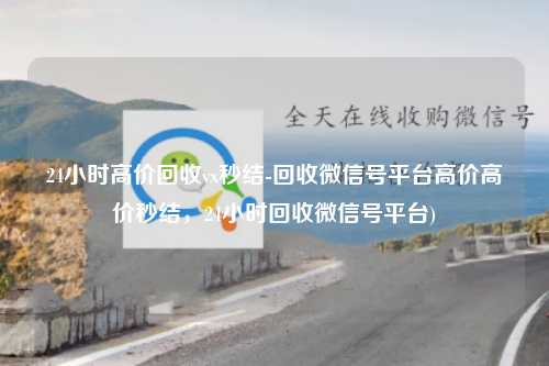 24小时高价回收vx秒结-回收微信号平台高价高价秒结，24小时回收微信号平台)