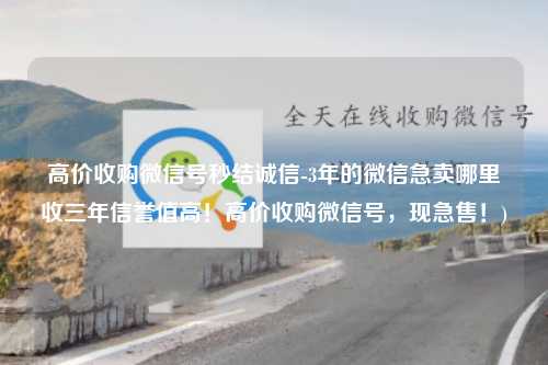 高价收购微信号秒结诚信-3年的微信急卖哪里收三年信誉值高！高价收购微信号，现急售！)
