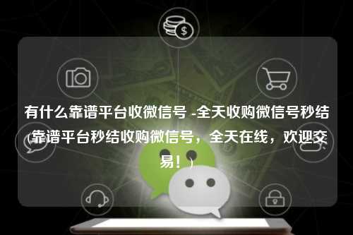 有什么靠谱平台收微信号 -全天收购微信号秒结(靠谱平台秒结收购微信号，全天在线，欢迎交易！)