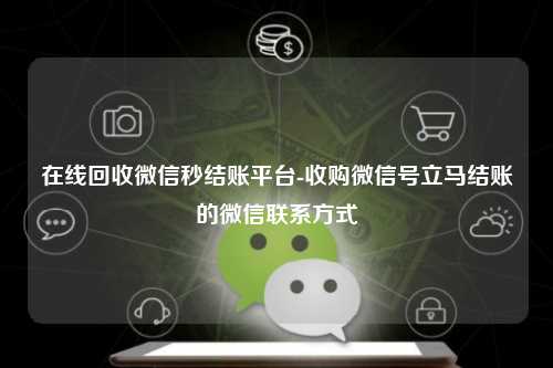 在线回收微信秒结账平台-收购微信号立马结账的微信联系方式
