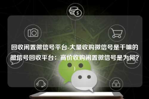 回收闲置微信号平台-大量收购微信号是干嘛的微信号回收平台：高价收购闲置微信号是为何？)