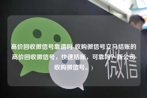 高价回收微信号靠谱吗-收购微信号立马结账的高价回收微信号，快速结账，可靠吗？新公司收购微信号。)