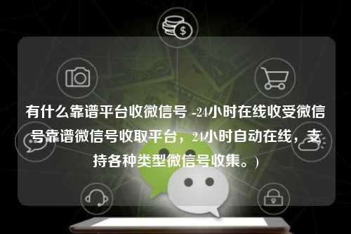 有什么靠谱平台收微信号 -24小时在线收受微信号靠谱微信号收取平台，24小时自动在线，支持各种类型微信号收集。)