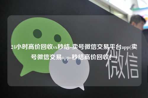 24小时高价回收vx秒结-卖号微信交易平台app(卖号微信交易app-秒结高价回收！)