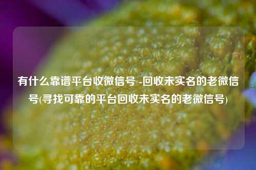 有什么靠谱平台收微信号 -回收未实名的老微信号(寻找可靠的平台回收未实名的老微信号)