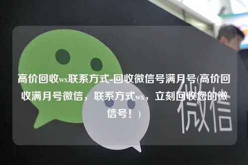高价回收wx联系方式-回收微信号满月号(高价回收满月号微信，联系方式wx，立刻回收您的微信号！)