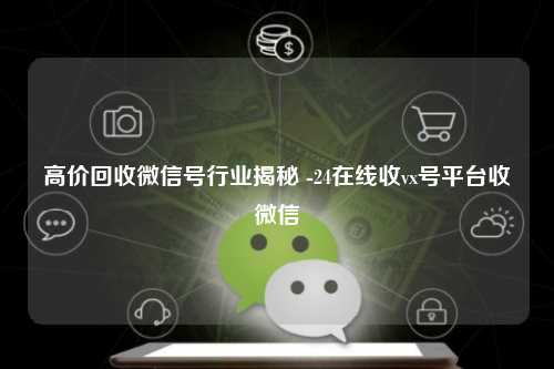 高价回收微信号行业揭秘 -24在线收vx号平台收微信