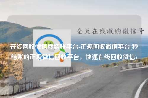 在线回收微信秒结账平台-正规回收微信平台(秒结账的正规微信回收平台，快速在线回收微信)