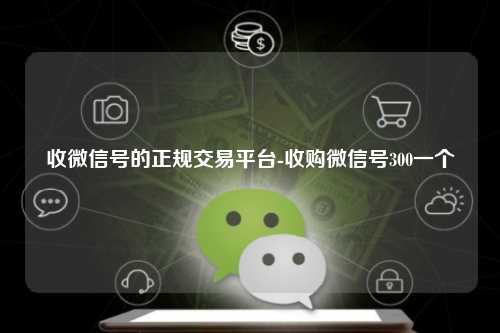 收微信号的正规交易平台-收购微信号300一个