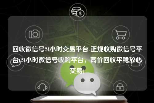 回收微信号24小时交易平台-正规收购微信号平台(24小时微信号收购平台，高价回收平稳放心交易)
