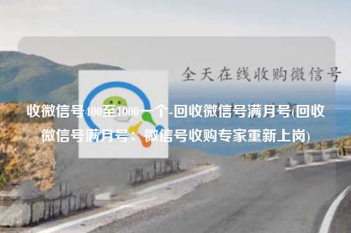 收微信号400至1000一个-回收微信号满月号(回收微信号满月号：微信号收购专家重新上岗)