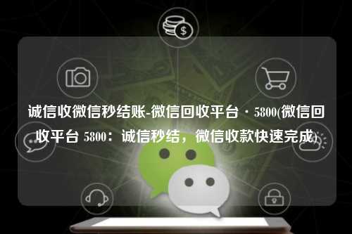 诚信收微信秒结账-微信回收平台·5800(微信回收平台 5800：诚信秒结，微信收款快速完成)