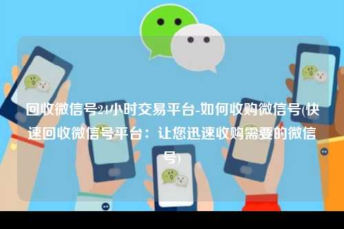 回收微信号24小时交易平台-如何收购微信号(快速回收微信号平台：让您迅速收购需要的微信号)