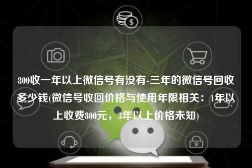 800收一年以上微信号有没有-三年的微信号回收多少钱(微信号收回价格与使用年限相关：1年以上收费800元，3年以上价格未知)