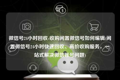 微信号24小时回收-收购闲置微信号如何编辑(闲置微信号24小时快速回收、高价收购服务，一站式解决微信账号问题)