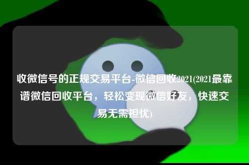 收微信号的正规交易平台-微信回收2021(2021最靠谱微信回收平台，轻松变现微信好友，快速交易无需担忧)