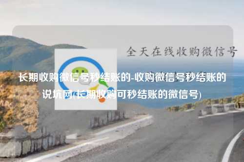 长期收购微信号秒结账的-收购微信号秒结账的说坑网(长期收购可秒结账的微信号)