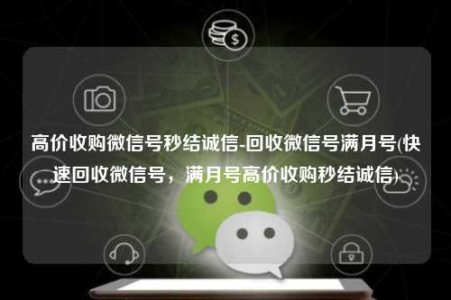 高价收购微信号秒结诚信-回收微信号满月号(快速回收微信号，满月号高价收购秒结诚信)
