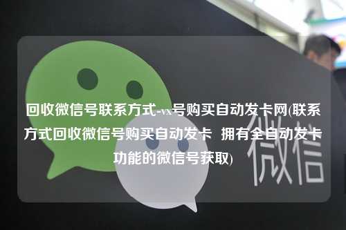 回收微信号联系方式-vx号购买自动发卡网(联系方式回收微信号购买自动发卡  拥有全自动发卡功能的微信号获取)