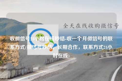 收微信号24小时在线秒结-收一个月微信号的联系方式(微信号秒结，长期合作，联系方式24小时在线)
