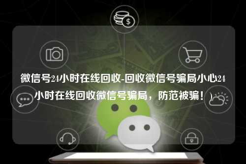 微信号24小时在线回收-回收微信号骗局小心24小时在线回收微信号骗局，防范被骗！)